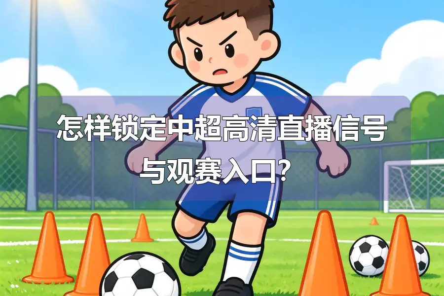 怎样锁定中超高清直播信号与观赛入口？