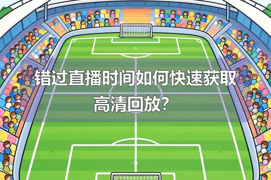 错过直播时间如何快速获取高清回放？